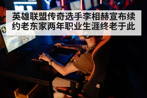英雄联盟传奇选手李相赫宣布续约老东家两年职业生涯终老于此
