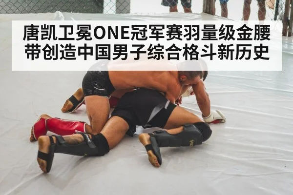 唐凯卫冕ONE冠军赛羽量级金腰带创造中国男子综合格斗新历史