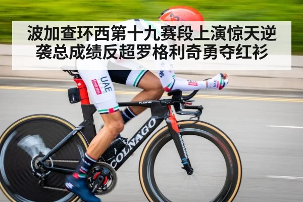 波加查环西第十九赛段上演惊天逆袭总成绩反超罗格利奇勇夺红衫