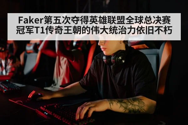 Faker第五次夺得英雄联盟全球总决赛冠军T1传奇王朝的伟大统治力依旧不朽