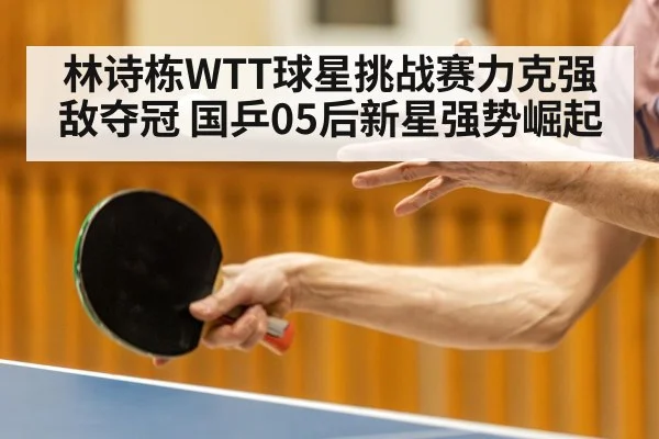 林诗栋WTT球星挑战赛力克强敌夺冠 国乒05后新星强势崛起