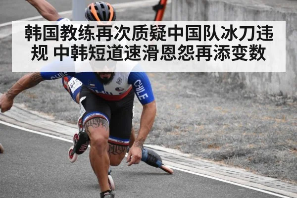 韩国教练再次质疑中国队冰刀违规 中韩短道速滑恩怨再添变数