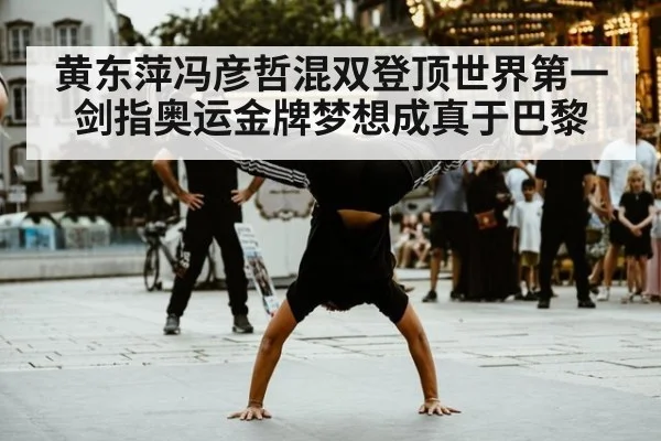 黄东萍冯彦哲混双登顶世界第一剑指奥运金牌梦想成真于巴黎