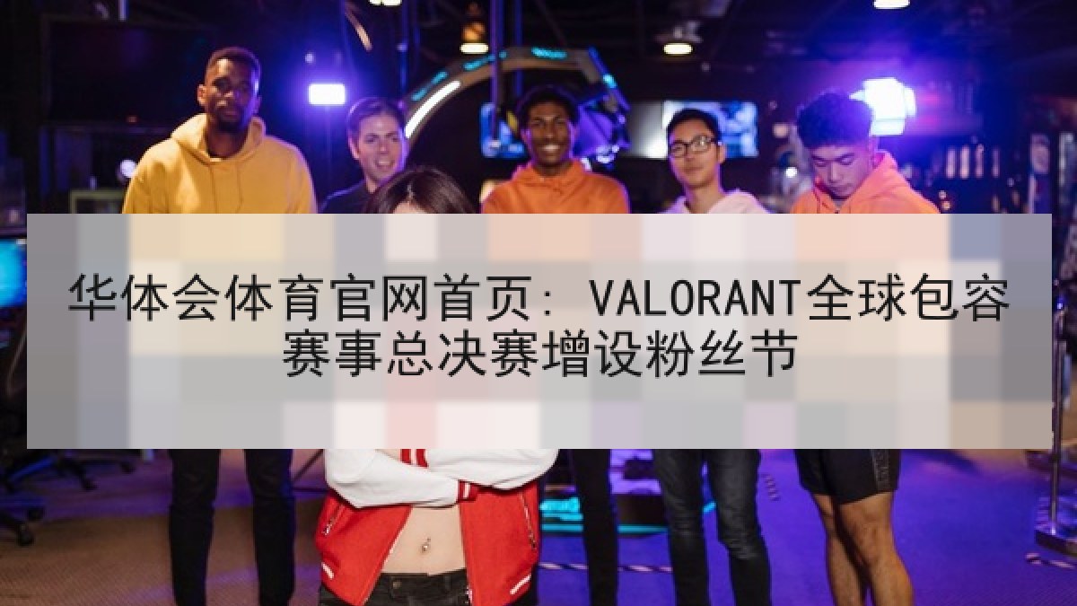 华体会体育官网首页: VALORANT全球包容赛事总决赛增设粉丝节