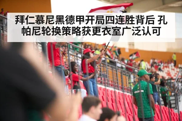 拜仁慕尼黑德甲开局四连胜背后 孔帕尼轮换策略获更衣室广泛认可